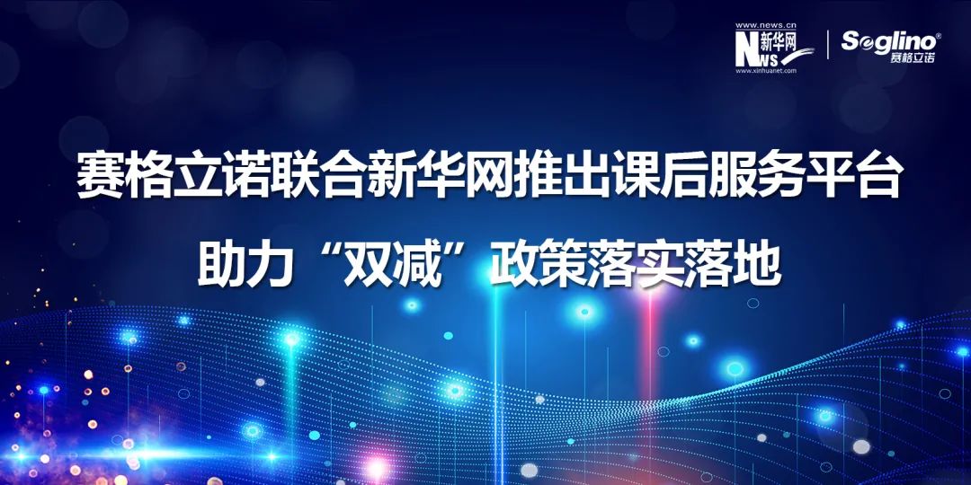 赛格立诺联合新华网推出课后服务平台，助力“双减”政策落实落地