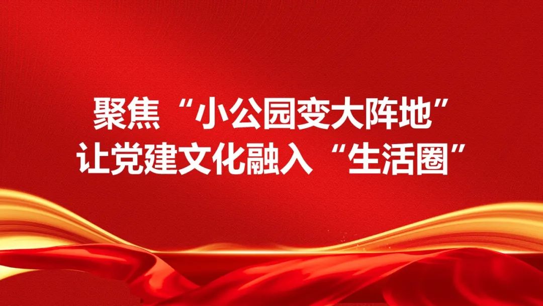 聚焦“小公园变大阵地” ，让党建文化融入“生活圈”